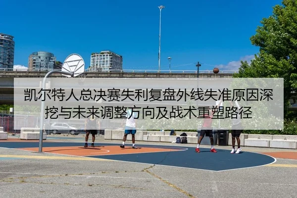 凯尔特人总决赛失利复盘外线失准原因深挖与未来调整方向及战术重塑路径