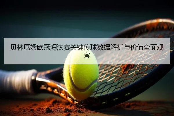 贝林厄姆欧冠淘汰赛关键传球数据解析与价值全面观察