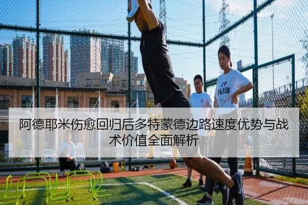 阿德耶米伤愈回归后多特蒙德边路速度优势与战术价值全面解析